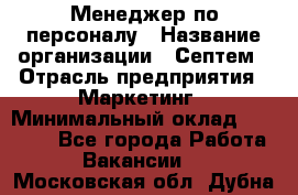 Менеджер по персоналу › Название организации ­ Септем › Отрасль предприятия ­ Маркетинг › Минимальный оклад ­ 25 000 - Все города Работа » Вакансии   . Московская обл.,Дубна г.